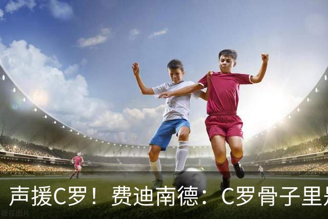 声援C罗！费迪南德：C罗骨子里是团队型球员，挨骂因他是性情中人