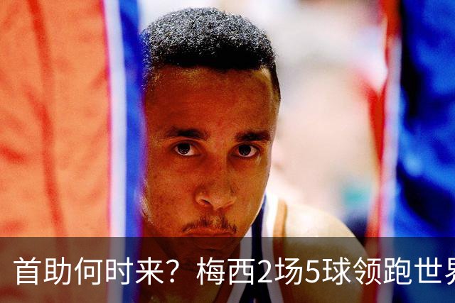 首助何时来？梅西2场5球领跑世界杯射手榜，只等队友开花解锁首助
